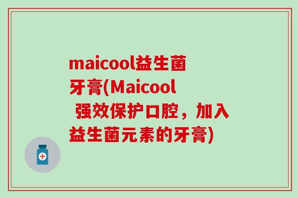 maicool益生菌牙膏(Maicool 强效保护口腔，加入益生菌元素的牙膏)