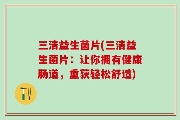 三清益生菌片(三清益生菌片：让你拥有健康肠道，重获轻松舒适)
