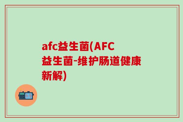 afc益生菌(AFC益生菌-维护肠道健康新解) afc益生菌(AFC益生菌-维护肠道健康新解)
