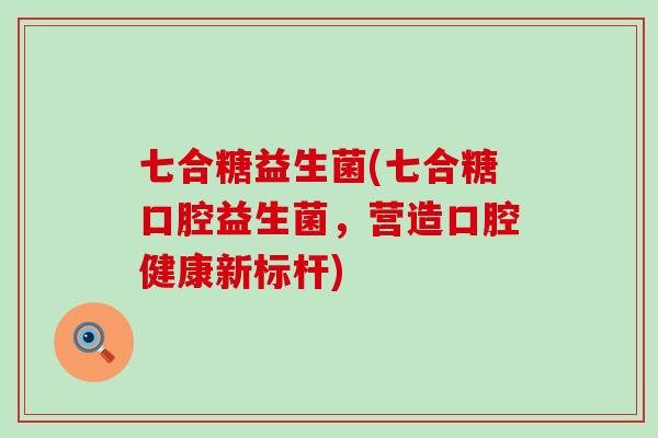 七合糖益生菌(七合糖口腔益生菌，营造口腔健康新标杆)