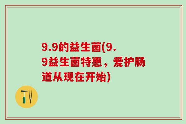 9.9的益生菌(9.9益生菌特惠，爱护肠道从现在开始)