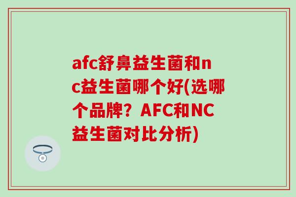 afc舒鼻益生菌和nc益生菌哪个好(选哪个品牌？AFC和NC益生菌对比分析)
