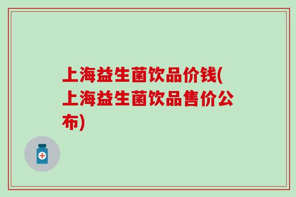上海益生菌饮品价钱(上海益生菌饮品售价公布)