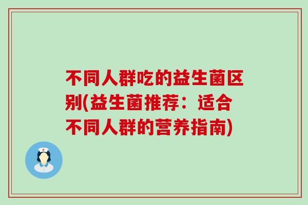 不同人群吃的益生菌区别(益生菌推荐：适合不同人群的营养指南)