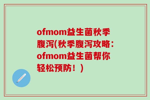 ofmom益生菌秋季腹泻(秋季腹泻攻略：ofmom益生菌帮你轻松预防！)
