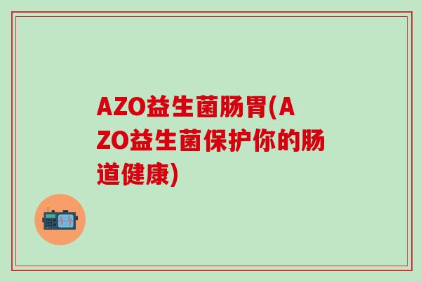 AZO益生菌肠胃(AZO益生菌保护你的肠道健康)
