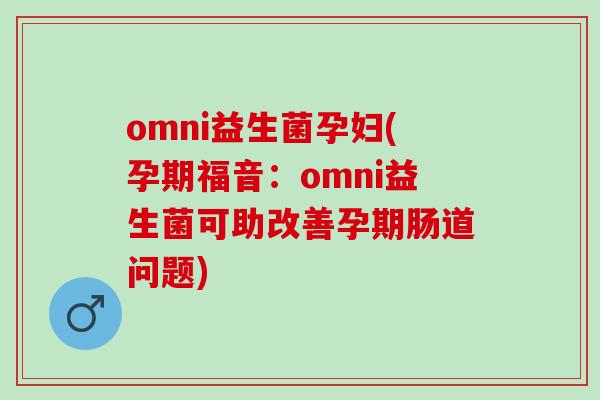 omni益生菌孕妇(孕期福音:omni益生菌可助改善孕期肠道问题) omni益生菌孕妇(孕期福音:omni益生菌可助改善孕期肠道问题)