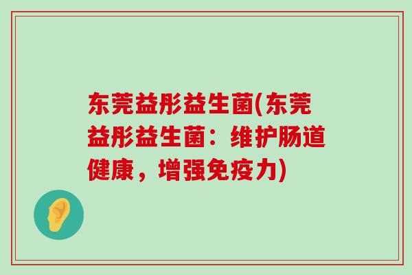 东莞益彤益生菌(东莞益彤益生菌:维护肠道健康,增强力) 东莞益彤益生菌(东莞益彤益生菌:维护肠道健康,增强力)