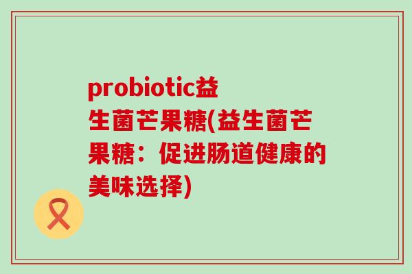 probiotic益生菌芒果糖(益生菌芒果糖：促进肠道健康的美味选择)
