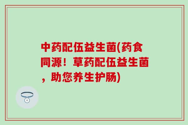 配伍益生菌(药食同源！草药配伍益生菌，助您养生护肠)