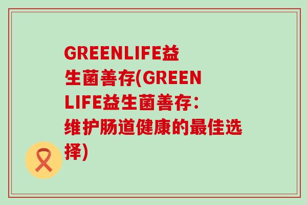 GREENLIFE益生菌善存(GREENLIFE益生菌善存：维护肠道健康的佳选择)