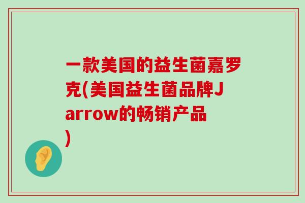 一款美国的益生菌嘉罗克(美国益生菌品牌Jarrow的畅销产品)