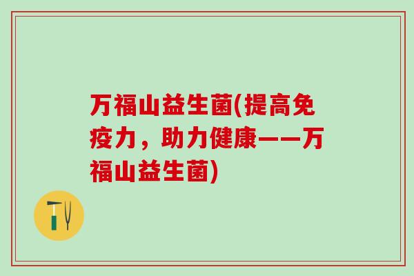 万福山益生菌(提高免疫力，助力健康——万福山益生菌)