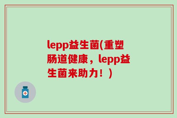 lepp益生菌(重塑肠道健康，lepp益生菌来助力！)