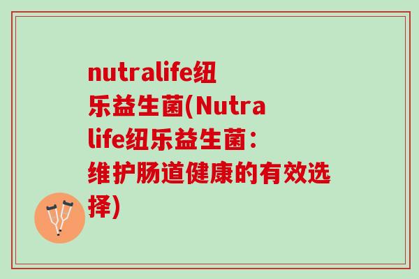 nutralife纽乐益生菌(Nutralife纽乐益生菌：维护肠道健康的有效选择)