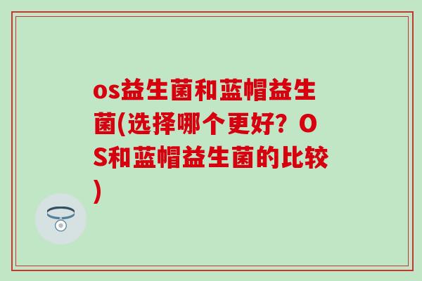 os益生菌和蓝帽益生菌(选择哪个更好?OS和蓝帽益生菌的比较) os益生菌和蓝帽益生菌(选择哪个更好?OS和蓝帽益生菌的比较)
