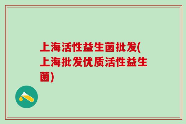 上海活性益生菌批发(上海批发优质活性益生菌)