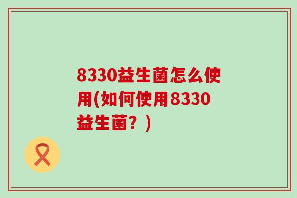 8330益生菌怎么使用(如何使用8330益生菌？)