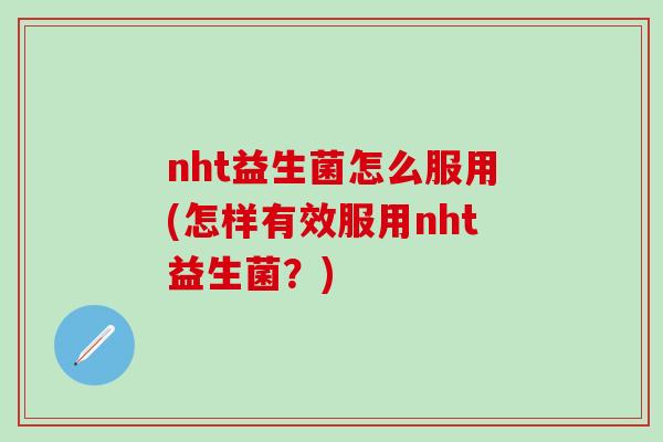 nht益生菌怎么服用(怎样有效服用nht益生菌？)