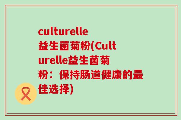 culturelle益生菌菊粉(Culturelle益生菌菊粉：保持肠道健康的最佳选择)