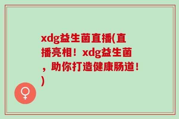 xdg益生菌直播(直播亮相!xdg益生菌,助你打造健康肠道!) xdg益生菌直播(直播亮相!xdg益生菌,助你打造健康肠道!)