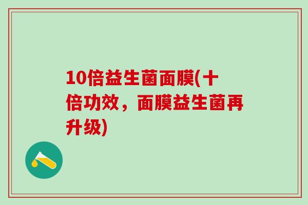 10倍益生菌面膜(十倍功效,面膜益生菌再升级) 10倍益生菌面膜(十倍功效,面膜益生菌再升级)
