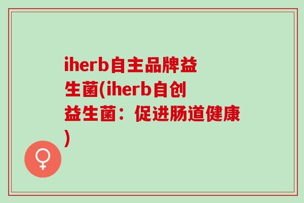 iherb自主品牌益生菌(iherb自创益生菌:促进肠道健康) iherb自主品牌益生菌(iherb自创益生菌:促进肠道健康)