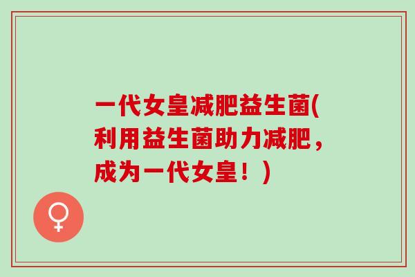 一代女皇减肥益生菌(利用益生菌助力减肥，成为一代女皇！)