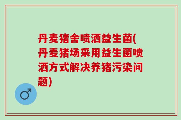 丹麦猪舍喷洒益生菌(丹麦猪场采用益生菌喷洒方式解决养猪污染问题)