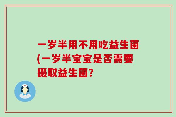一岁半用不用吃益生菌(一岁半宝宝是否需要摄取益生菌? 一岁半用不用吃益生菌(一岁半宝宝是否需要摄取益生菌?