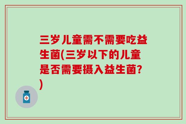三岁儿童需不需要吃益生菌(三岁以下的儿童是否需要摄入益生菌？)