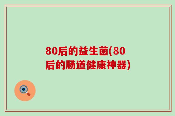 80后的益生菌(80后的肠道健康神器) 80后的益生菌(80后的肠道健康神器)