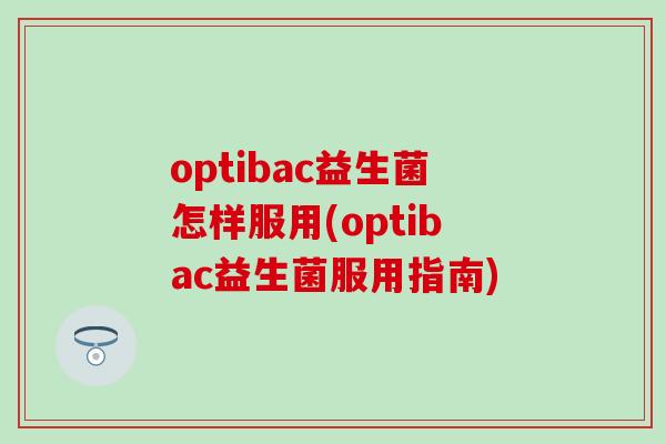optibac益生菌怎样服用(optibac益生菌服用指南)