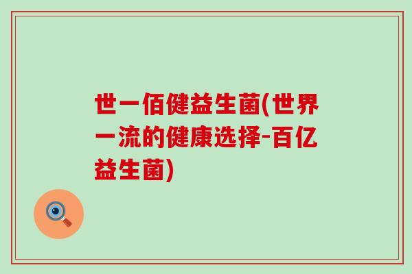 世一佰健益生菌(世界一流的健康选择-百亿益生菌) 世一佰健益生菌(世界一流的健康选择-百亿益生菌)
