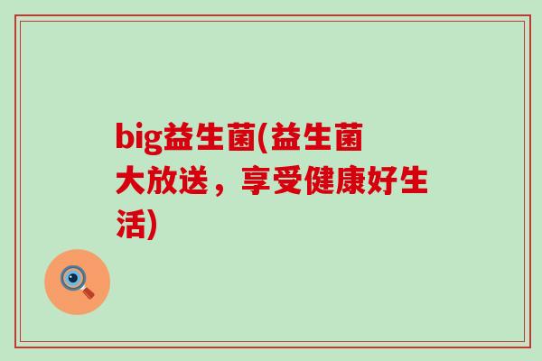 big益生菌(益生菌大放送,享受健康好生活) big益生菌(益生菌大放送,享受健康好生活)