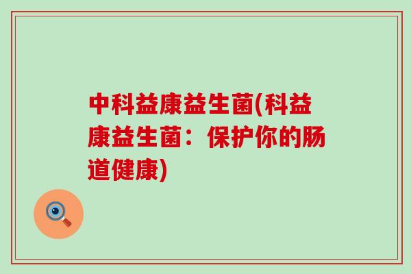 中科益康益生菌(科益康益生菌:保护你的肠道健康) 中科益康益生菌(科益康益生菌:保护你的肠道健康)