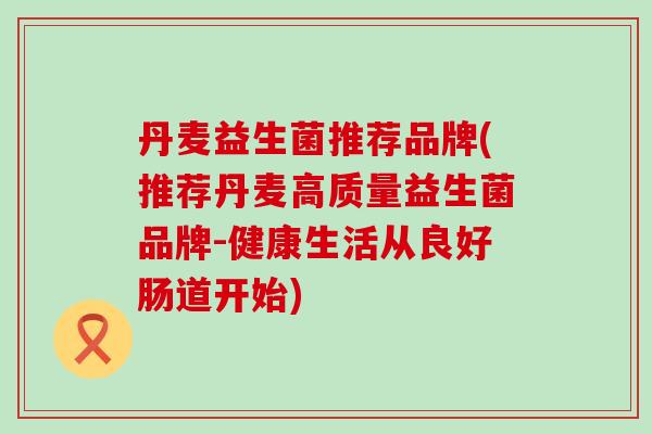 丹麦益生菌推荐品牌(推荐丹麦高质量益生菌品牌-健康生活从良好肠道开始) 丹麦益生菌推荐品牌(推荐丹麦高质量益生菌品牌-健康生活从良好肠道开始)