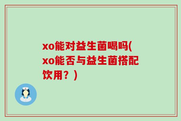 xo能对益生菌喝吗(xo能否与益生菌搭配饮用？)