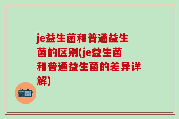 je益生菌和普通益生菌的区别(je益生菌和普通益生菌的差异详解)