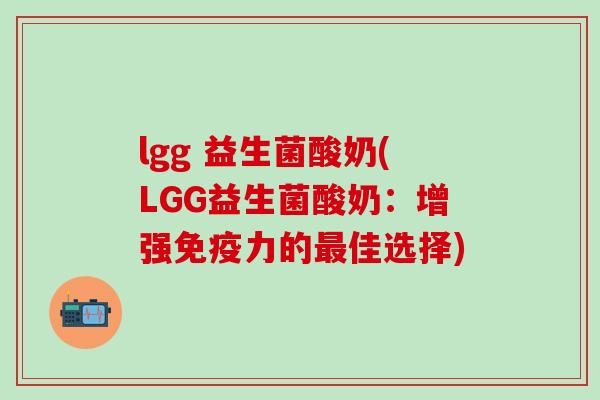 lgg 益生菌酸奶(LGG益生菌酸奶：增强免疫力的最佳选择)