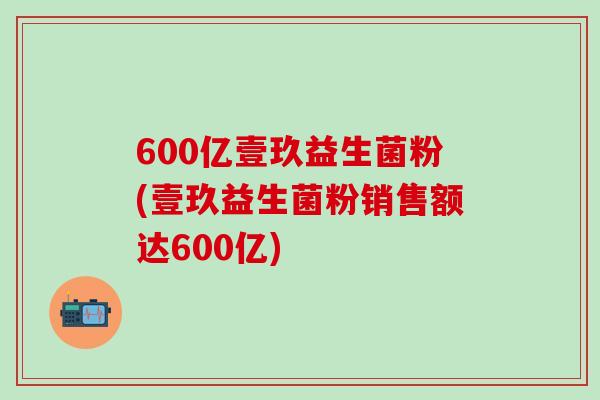 600亿壹玖益生菌粉(壹玖益生菌粉销售额达600亿) 600亿壹玖益生菌粉(壹玖益生菌粉销售额达600亿)