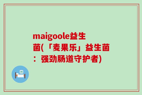 maigoole益生菌(「麦果乐」益生菌：强劲肠道守护者)