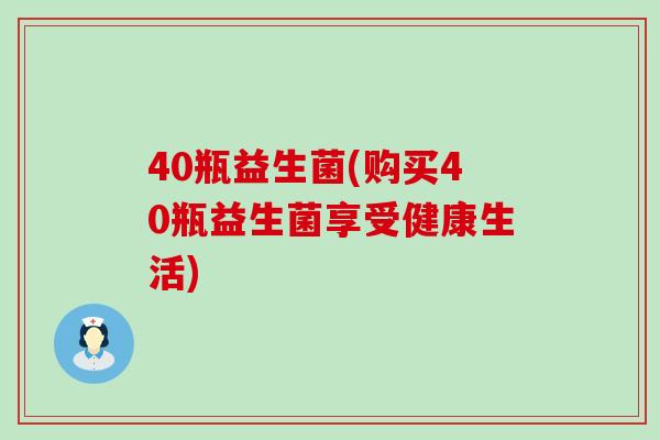 40瓶益生菌(购买40瓶益生菌享受健康生活)