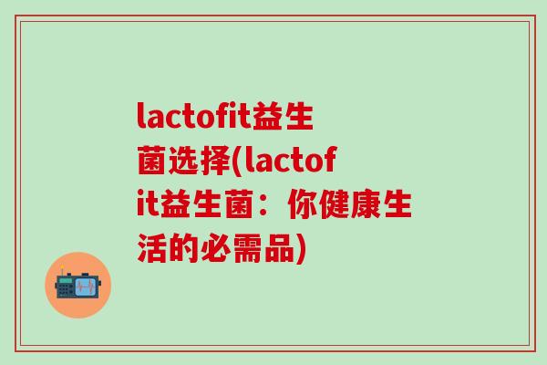 lactofit益生菌选择(lactofit益生菌：你健康生活的必需品)