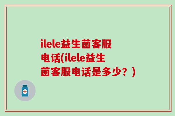 ilele益生菌客服电话(ilele益生菌客服电话是多少？)