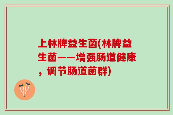 上林牌益生菌(林牌益生菌——增强肠道健康，调节肠道菌群)