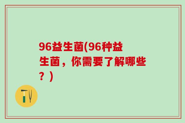 96益生菌(96种益生菌,你需要了解哪些?) 96益生菌(96种益生菌,你需要了解哪些?)