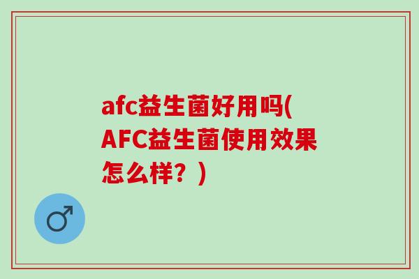 afc益生菌好用吗(AFC益生菌使用效果怎么样？)
