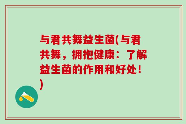 与君共舞益生菌(与君共舞，拥抱健康：了解益生菌的作用和好处！)