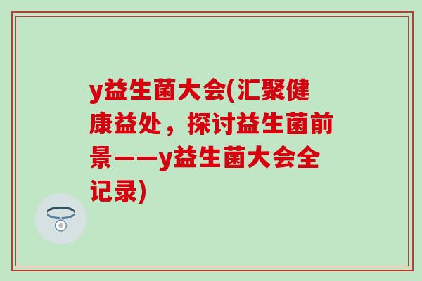 y益生菌大会(汇聚健康益处，探讨益生菌前景——y益生菌大会全记录)